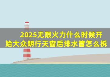 2025无限火力什么时候开始大众朗行天窗后排水管怎么拆