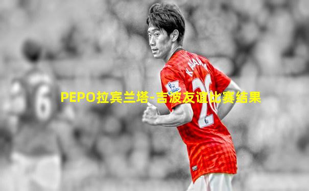 PEPO拉宾兰塔-吉波友谊比赛结果