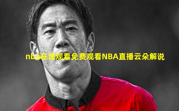 nba在线观看免费观看NBA直播云朵解说