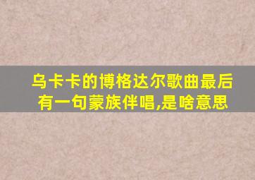 乌卡卡的博格达尔歌曲最后有一句蒙族伴唱,是啥意思