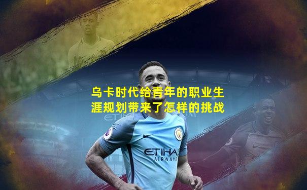 乌卡时代给青年的职业生涯规划带来了怎样的挑战