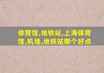 体育馆,地铁站,上海体育馆,机场,地铁站哪个好点