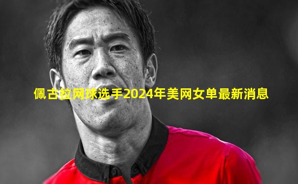 佩古拉网球选手2024年美网女单最新消息