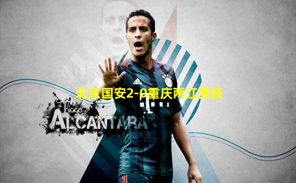 北京国安2-0重庆两江竞技
