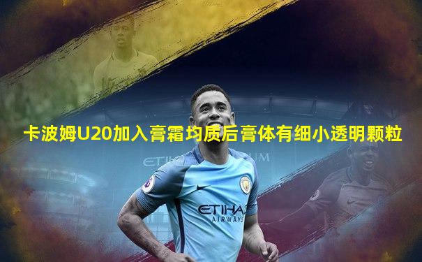 卡波姆U20加入膏霜均质后膏体有细小透明颗粒