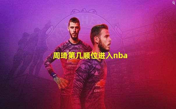 周琦第几顺位进入nba