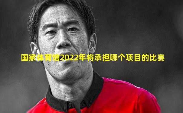 国家体育馆2022年将承担哪个项目的比赛