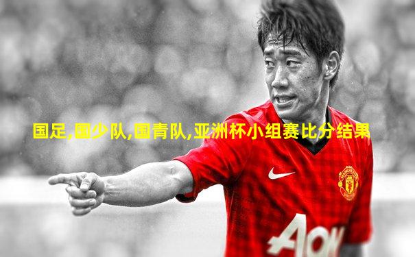 国足,国少队,国青队,亚洲杯小组赛比分结果