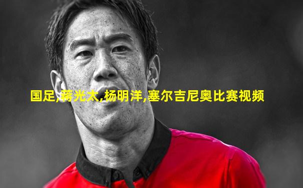 国足,蒋光太,杨明洋,塞尔吉尼奥比赛视频
