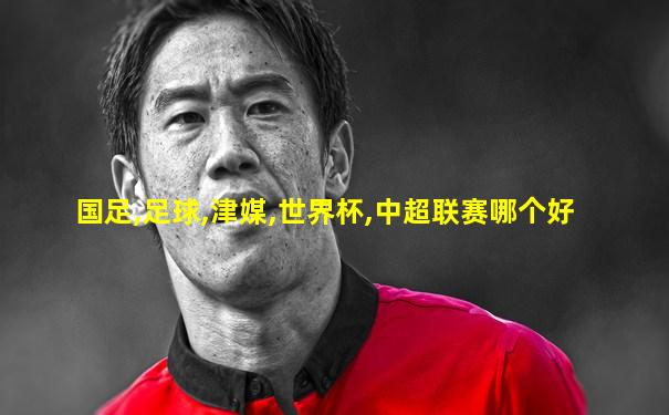 国足,足球,津媒,世界杯,中超联赛哪个好