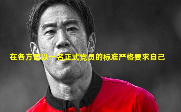 在各方面以一名正式党员的标准严格要求自己