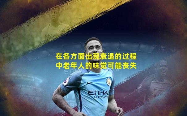 在各方面出现衰退的过程中老年人的味觉可能丧失