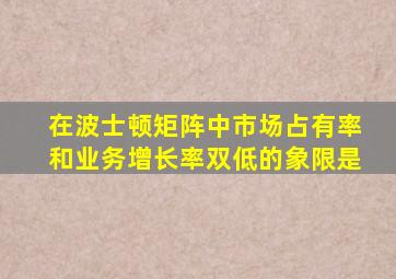 在波士顿矩阵中市场占有率和业务增长率双低的象限是
