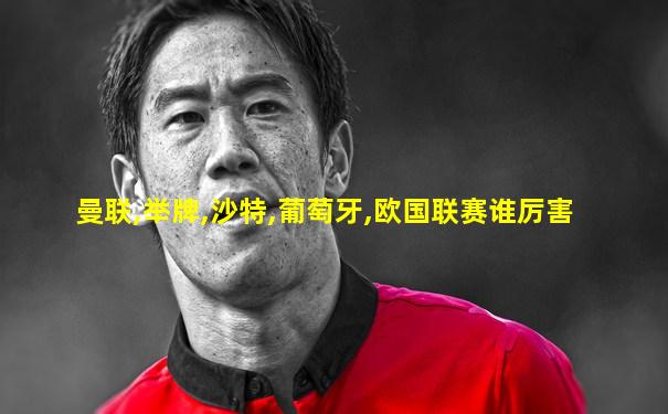 曼联,举牌,沙特,葡萄牙,欧国联赛谁厉害