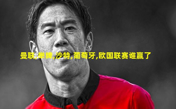 曼联,举牌,沙特,葡萄牙,欧国联赛谁赢了