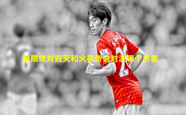 极限绝对毁灭和火花传说对波哪个厉害