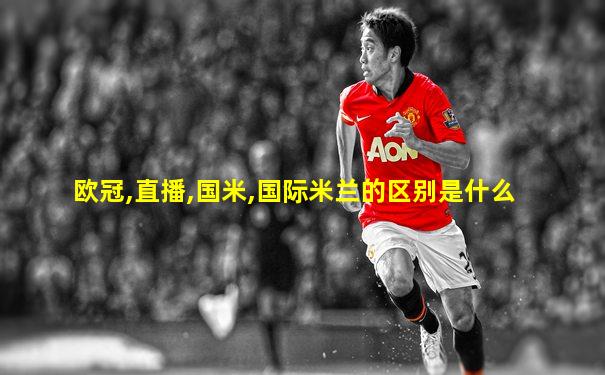 欧冠,直播,国米,国际米兰的区别是什么