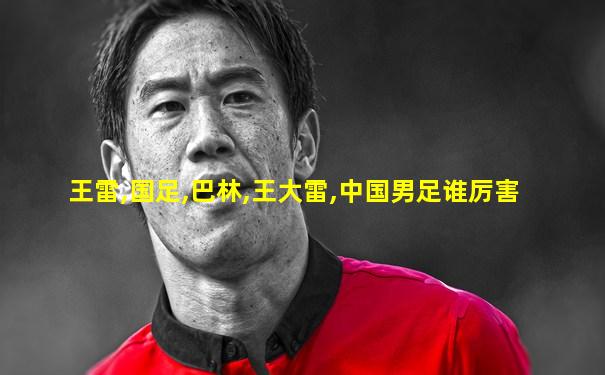 王雷,国足,巴林,王大雷,中国男足谁厉害