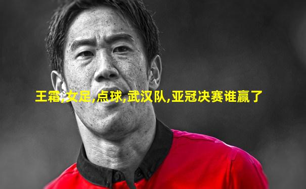 王霜,女足,点球,武汉队,亚冠决赛谁赢了
