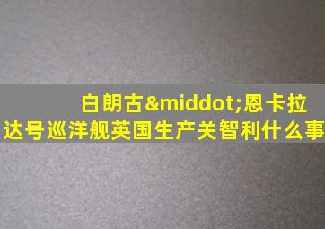 白朗古·恩卡拉达号巡洋舰英国生产关智利什么事