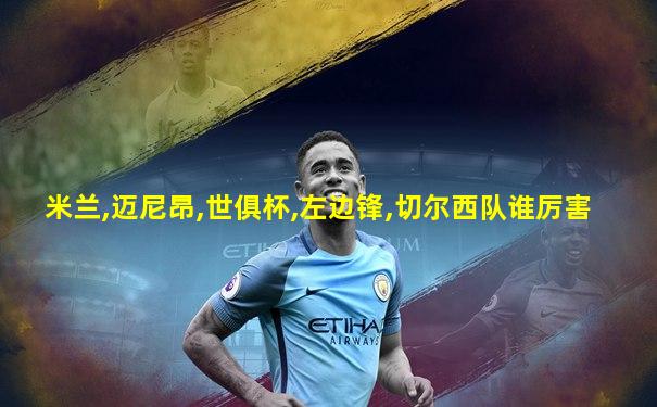 米兰,迈尼昂,世俱杯,左边锋,切尔西队谁厉害
