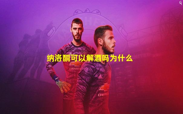 纳洛酮可以解酒吗为什么