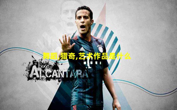 舞蹈,猎奇,艺术作品是什么