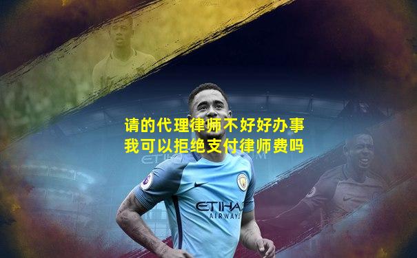 请的代理律师不好好办事我可以拒绝支付律师费吗