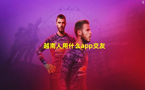 越南人用什么app交友