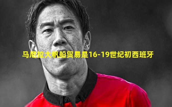 马尼拉大帆船贸易是16-19世纪初西班牙