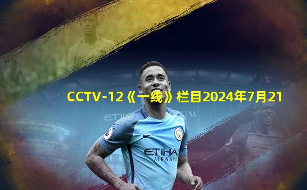CCTV-12《一线》栏目2024年7月21