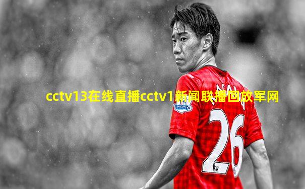 cctv13在线直播cctv1新闻联播回放军网