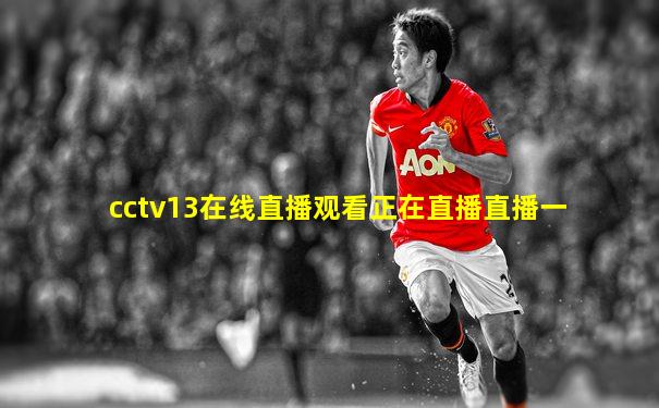 cctv13在线直播观看正在直播直播一