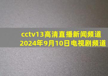 cctv13高清直播新闻频道2024年9月10日电视剧频道