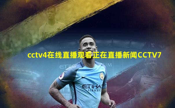 cctv4在线直播观看正在直播新闻CCTV7