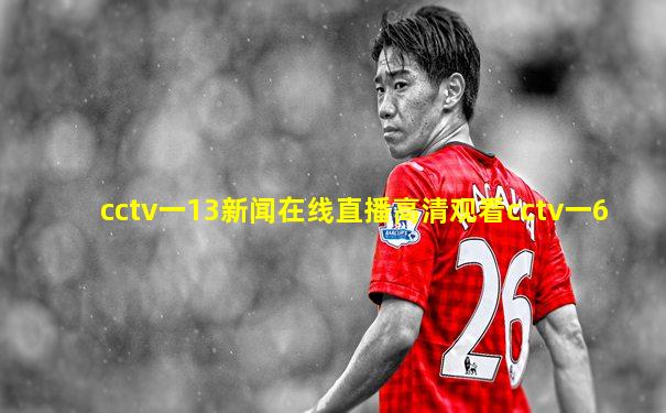 cctv一13新闻在线直播高清观看cctv一6