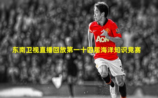 东南卫视直播回放第一十四届海洋知识竞赛