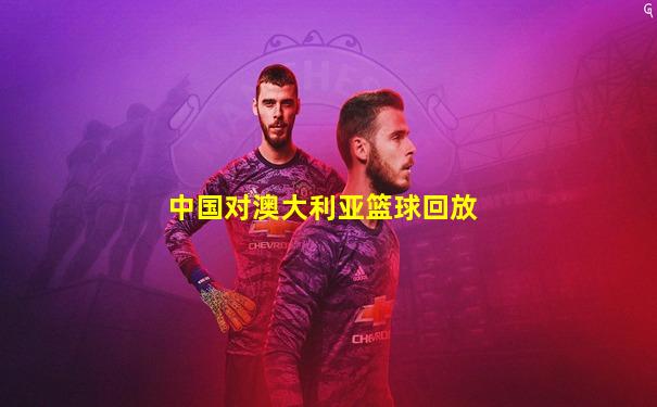 中国对澳大利亚篮球回放