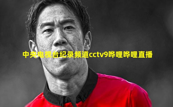 中央电视台纪录频道cctv9哗哩哗哩直播