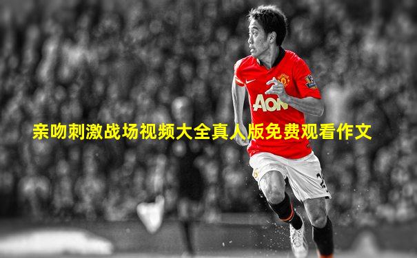 亲吻刺激战场视频大全真人版免费观看作文