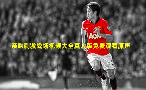 亲吻刺激战场视频大全真人版免费观看原声