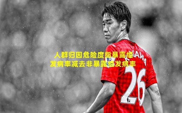 人群归因危险度指暴露组发病率减去非暴露组发病率