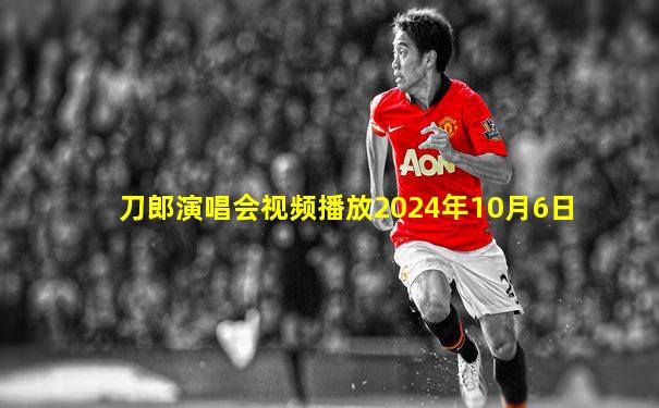 刀郎演唱会视频播放2024年10月6日