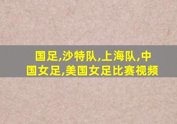 国足,沙特队,上海队,中国女足,美国女足比赛视频