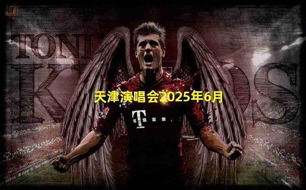 天津演唱会2025年6月