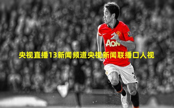 央视直播13新闻频道央视新闻联播口人视