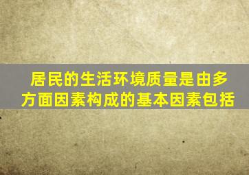 居民的生活环境质量是由多方面因素构成的基本因素包括