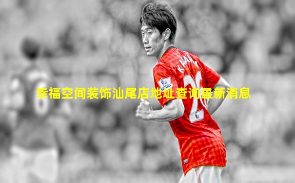 幸福空间装饰汕尾店地址查询最新消息
