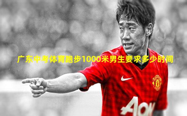 广东中考体育跑步1000米男生要求多少时间