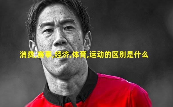 消费,赛事,经济,体育,运动的区别是什么